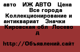 1.1) авто : ИЖ АВТО › Цена ­ 149 - Все города Коллекционирование и антиквариат » Значки   . Кировская обл.,Лосево д.